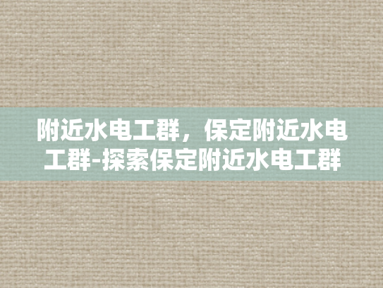 附近水电工群，保定附近水电工群-探索保定附近水电工群的奥秘