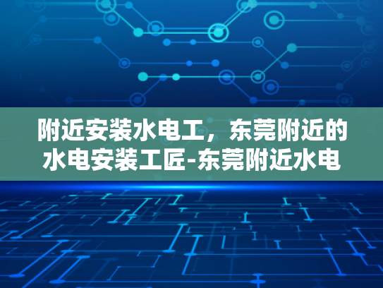 附近安装水电工，东莞附近的水电安装工匠-东莞附近水电安装工匠的挑选与合作指南