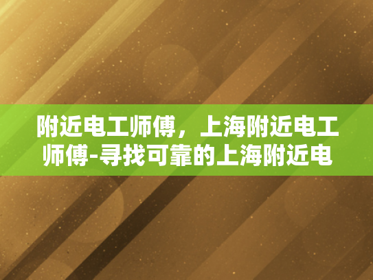 附近电工师傅，上海附近电工师傅-寻找可靠的上海附近电工师傅