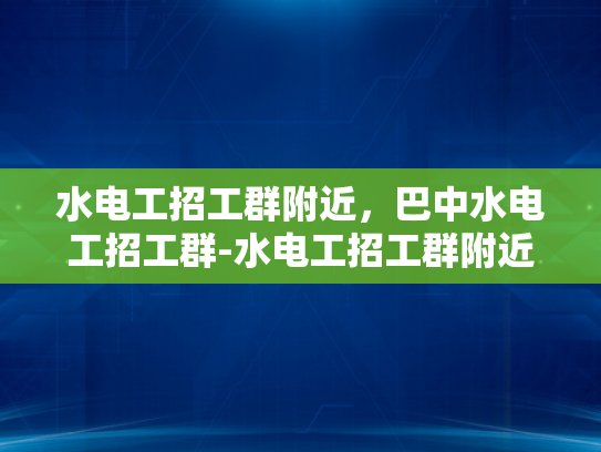 水电工招工群附近，巴中水电工招工群-水电工招工群附近，巴中水电工招工群