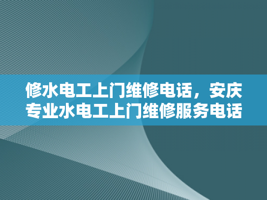 修水电工上门维修电话，安庆专业水电工上门维修服务电话-专业水电维修，修水电工上门服务电话安庆