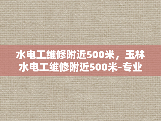 水电工维修附近500米，玉林水电工维修附近500米-专业水电工维修服务