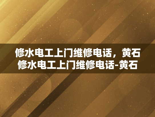 修水电工上门维修电话，黄石修水电工上门维修电话-黄石修水电工上门维修服务，您身边的专业电工专家