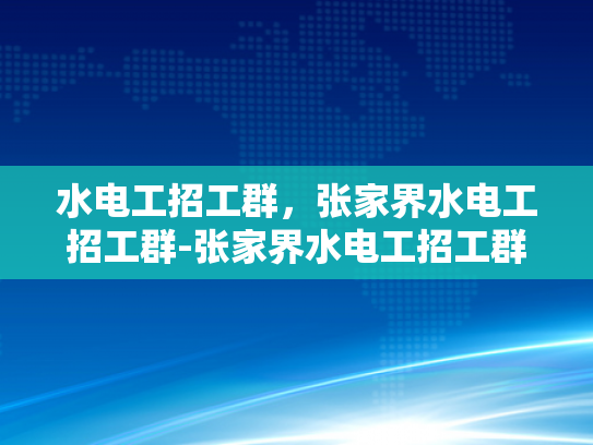 水电工招工群，张家界水电工招工群-张家界水电工招工群，为城市生活添彩的幕后英雄