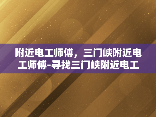 附近电工师傅，三门峡附近电工师傅-寻找三门峡附近电工师傅