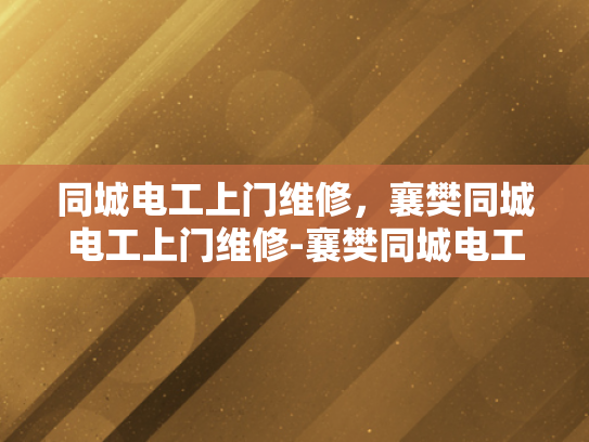 同城电工上门维修，襄樊同城电工上门维修-襄樊同城电工上门维修服务，您身边的电力专家