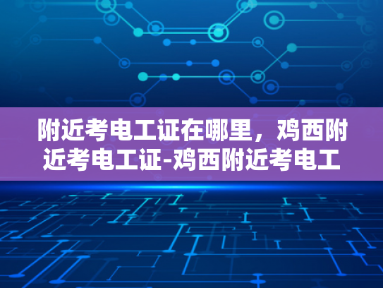 附近考电工证在哪里，鸡西附近考电工证-鸡西附近考电工证指南