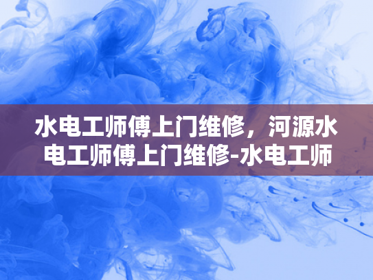 水电工师傅上门维修，河源水电工师傅上门维修-水电工师傅上门维修，河源水电工师傅上门维修