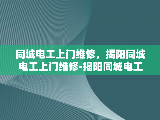 同城电工上门维修，揭阳同城电工上门维修-揭阳同城电工上门维修服务