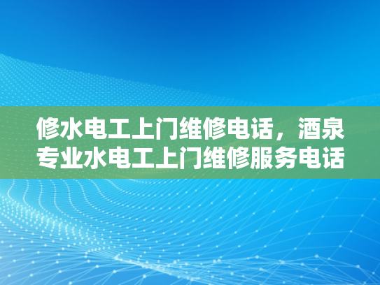修水电工上门维修电话，酒泉专业水电工上门维修服务电话-修水电工上门维修电话，酒泉专业水电工上门维修服务电话