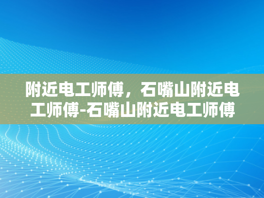 附近电工师傅，石嘴山附近电工师傅-石嘴山附近电工师傅的精湛技艺与优质服务