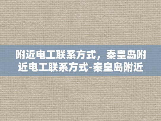 附近电工联系方式，秦皇岛附近电工联系方式-秦皇岛附近电工联系方式