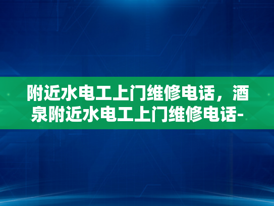 附近水电工上门维修电话，酒泉附近水电工上门维修电话-水电工服务的重要性及选择指南