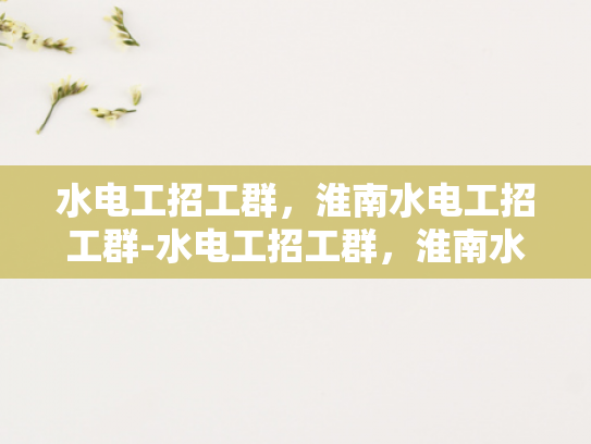 水电工招工群，淮南水电工招工群-水电工招工群，淮南水电工招工新天地