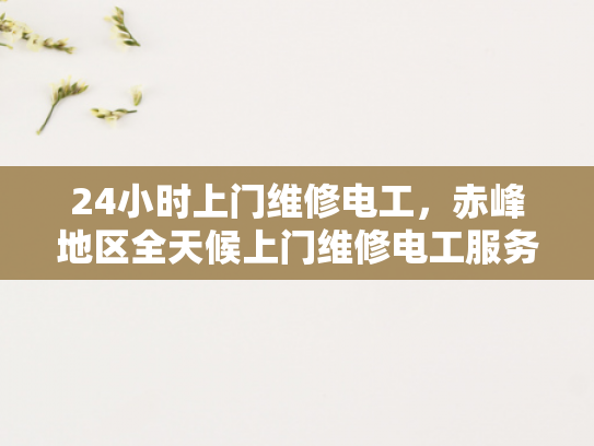 24小时上门维修电工，赤峰地区全天候上门维修电工服务-全天候上门维修电工服务，赤峰地区24小时响应保障