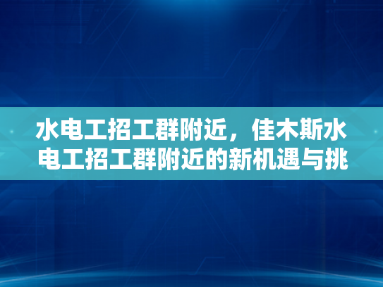 水电工招工群附近，佳木斯水电工招工群附近的新机遇与挑战-水电工招工群附近，佳木斯新机遇与挑战