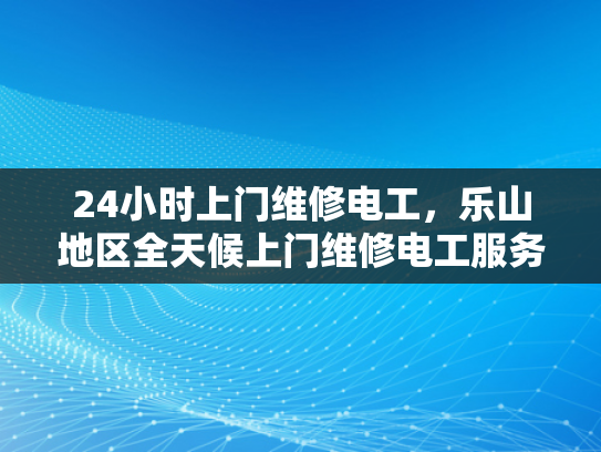 24小时上门维修电工，乐山地区全天候上门维修电工服务-乐山地区24小时上门维修电工服务