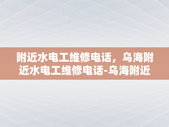 附近水电工维修电话，乌海附近水电工维修电话-乌海附近水电工维修电话指南