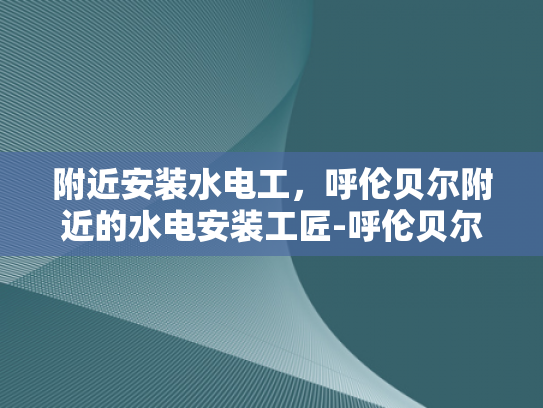 附近安装水电工，呼伦贝尔附近的水电安装工匠-呼伦贝尔附近水电安装工匠的重要性