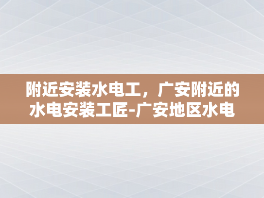 附近安装水电工，广安附近的水电安装工匠-广安地区水电安装工匠的挑选与服务