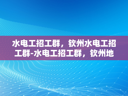 水电工招工群，钦州水电工招工群-水电工招工群，钦州地区的水电维修专家招募
