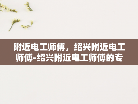 附近电工师傅，绍兴附近电工师傅-绍兴附近电工师傅的专业技能与服务