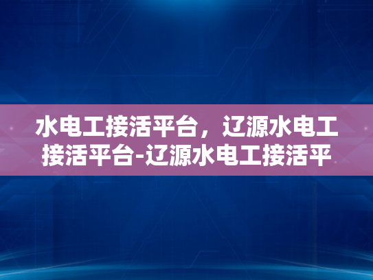 水电工接活平台，辽源水电工接活平台-辽源水电工接活平台，连接需求与服务的高效桥梁