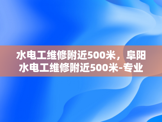 水电工维修附近500米，阜阳水电工维修附近500米-专业水电工维修服务，阜阳500米范围内快速响应
