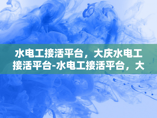 水电工接活平台，大庆水电工接活平台-水电工接活平台，大庆市的水电维修新天地