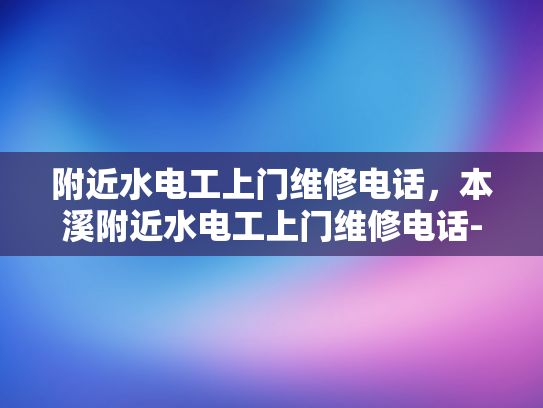 附近水电工上门维修电话，本溪附近水电工上门维修电话-本溪附近水电工上门维修电话