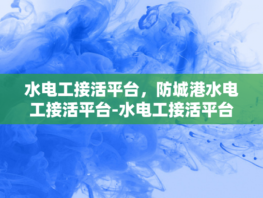 水电工接活平台，防城港水电工接活平台-水电工接活平台在防城港的崛起与发展