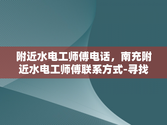 附近水电工师傅电话，南充附近水电工师傅联系方式-寻找南充附近水电工师傅的便捷途径