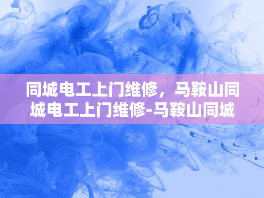 同城电工上门维修，马鞍山同城电工上门维修-马鞍山同城电工上门维修服务，让您的电力需求得到快速响应