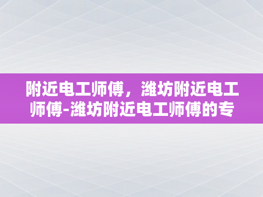 附近电工师傅，潍坊附近电工师傅-潍坊附近电工师傅的专业服务
