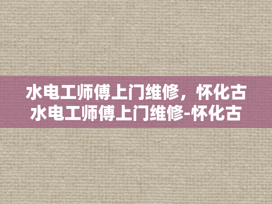 水电工师傅上门维修，怀化古水电工师傅上门维修-怀化古水电工师傅的手艺与服务—上门维修，传承与创新并行