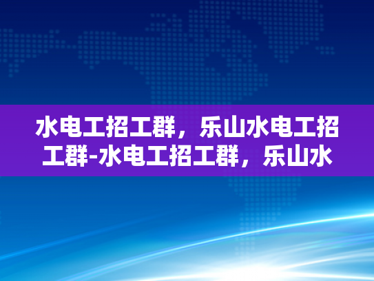 水电工招工群，乐山水电工招工群-水电工招工群，乐山水电工招工群的兴起与影响