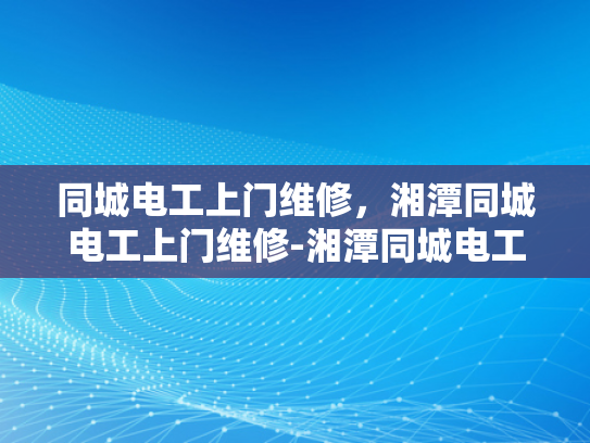 同城电工上门维修，湘潭同城电工上门维修-湘潭同城电工上门维修服务