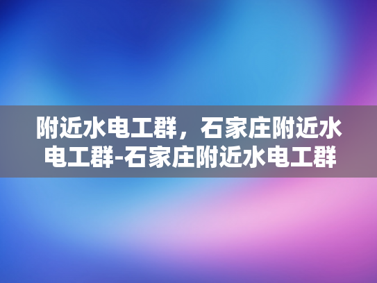 附近水电工群，石家庄附近水电工群-石家庄附近水电工群，专业服务，快速响应