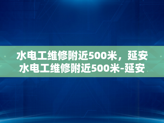 水电工维修附近500米，延安水电工维修附近500米-延安水电工维修服务—500米范围内的便捷选择