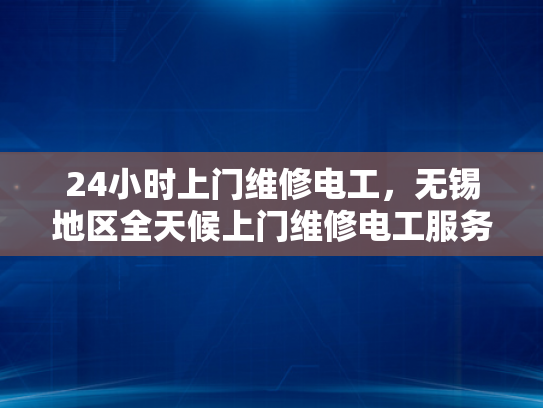 24小时上门维修电工，无锡地区全天候上门维修电工服务-全天候24小时上门维修电工服务—无锡地区的贴心守护