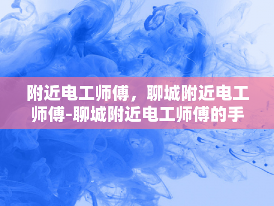附近电工师傅，聊城附近电工师傅-聊城附近电工师傅的手艺与服务