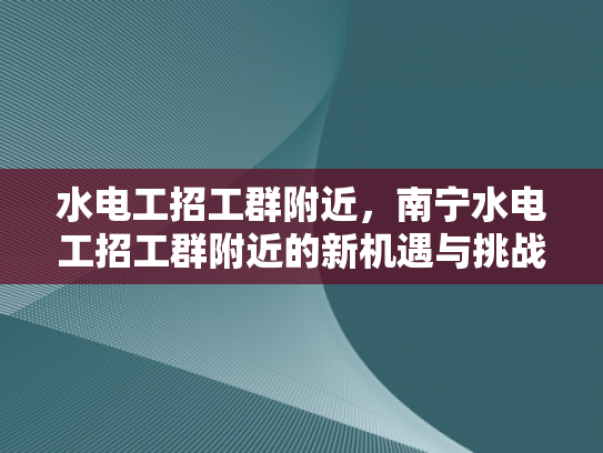水电工招工群附近，南宁水电工招工群附近的新机遇与挑战-水电工招工群附近，南宁的机遇与挑战