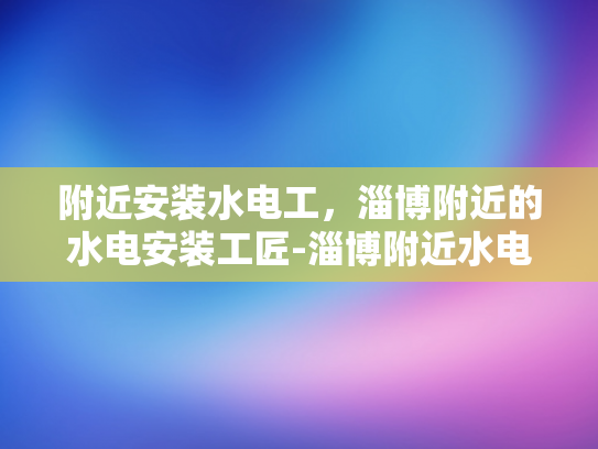 附近安装水电工，淄博附近的水电安装工匠-淄博附近水电安装工匠，寻找专业服务，确保生活品质