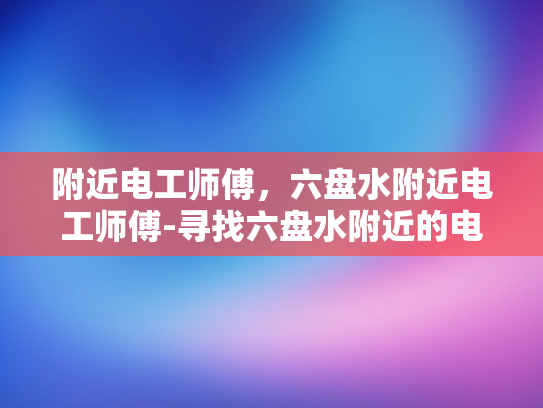 附近电工师傅，六盘水附近电工师傅-寻找六盘水附近的电工师傅