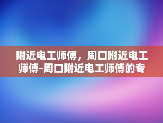 附近电工师傅，周口附近电工师傅-周口附近电工师傅的专业技能与服务