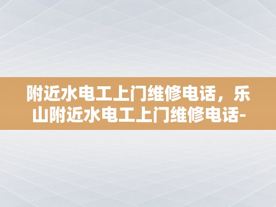 附近水电工上门维修电话，乐山附近水电工上门维修电话-乐山附近水电工上门维修电话