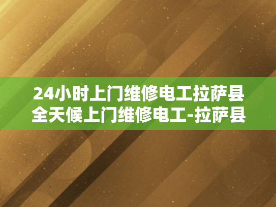 24小时上门维修电工拉萨县全天候上门维修电工-拉萨县24小时上门维修电工服务，全天候的守护，为您的生活添彩