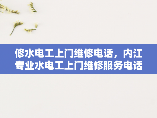 修水电工上门维修电话，内江专业水电工上门维修服务电话-专业水电工上门维修服务，让生活更安心