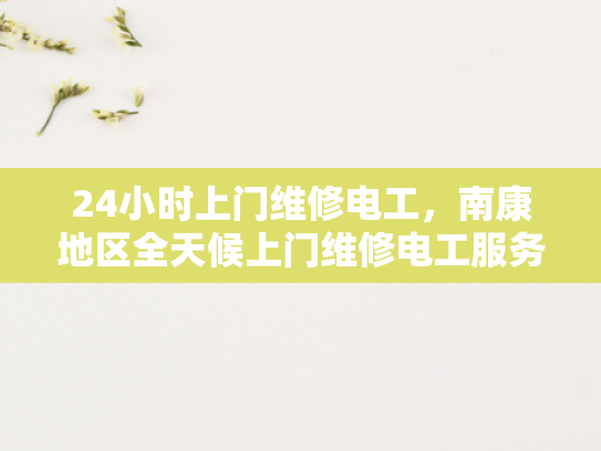 24小时上门维修电工，南康地区全天候上门维修电工服务-南康地区全天候24小时上门维修电工服务