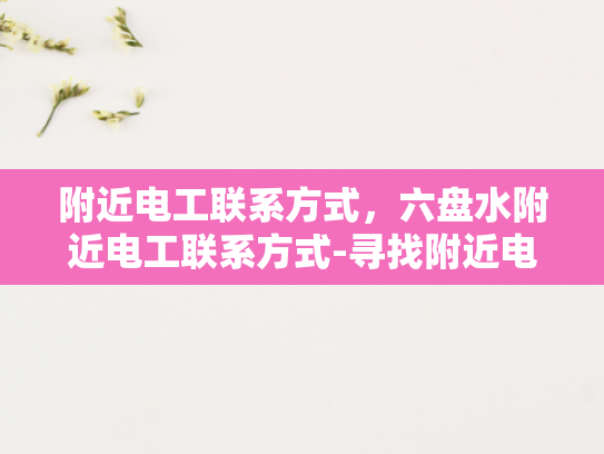 附近电工联系方式，六盘水附近电工联系方式-寻找附近电工，六盘水地区电工服务指南